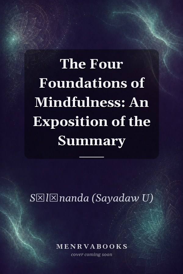 The Four Foundations of Mindfulness: An Exposition of the Summary
