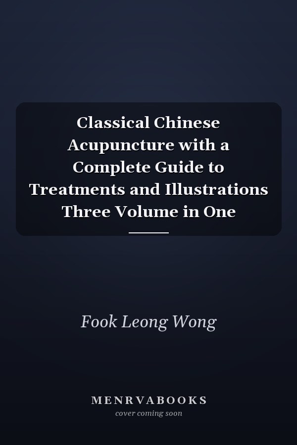 Classical Chinese Acupuncture with a Complete Guide to Treatments and Illustrations Three Volume in One