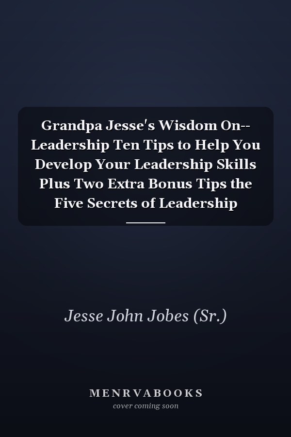Grandpa Jesse's Wisdom On-- Leadership Ten Tips to Help You Develop Your Leadership Skills Plus Two Extra Bonus Tips the Five Secrets of Leadership
