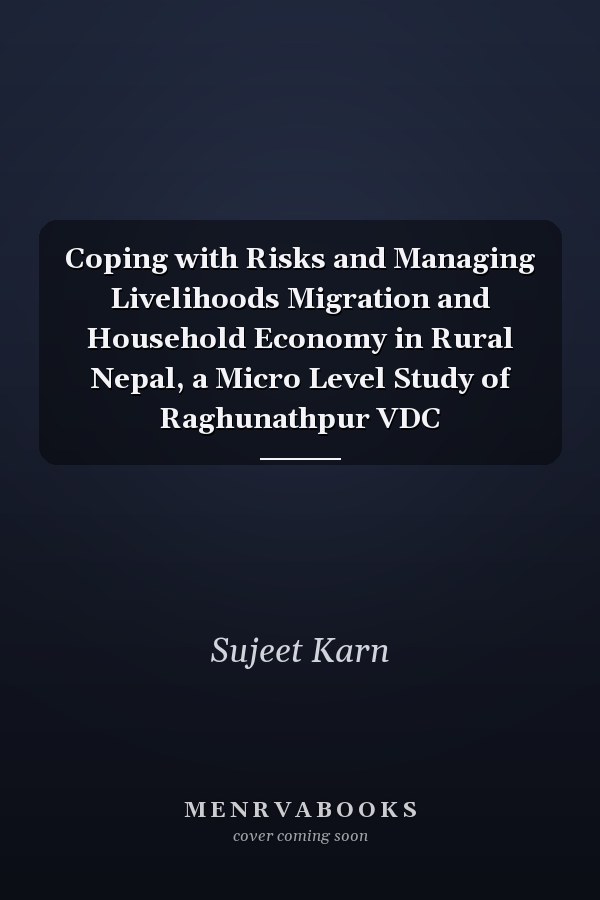 Coping with Risks and Managing Livelihoods Migration and Household Economy in Rural Nepal, a Micro Level Study of Raghunathpur VDC