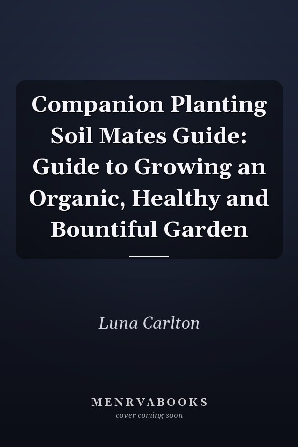 Companion Planting Soil Mates Guide: Guide to Growing an Organic, Healthy and Bountiful Garden