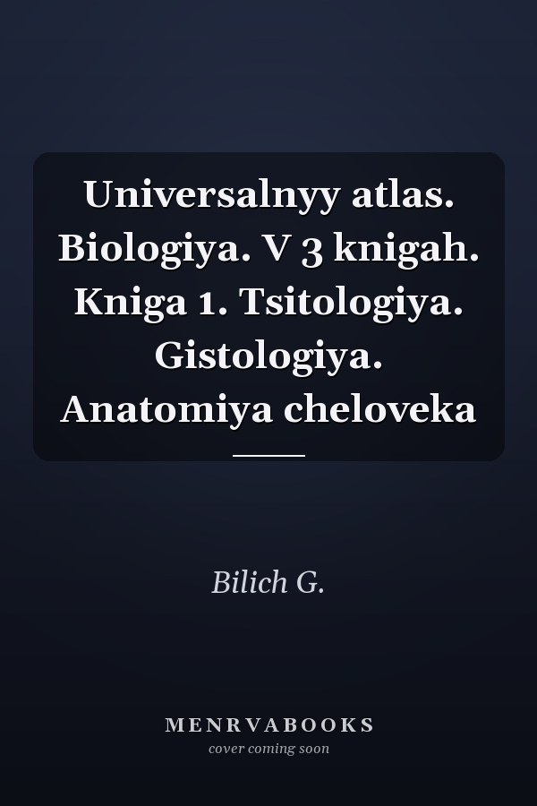 Universalnyy atlas. Biologiya. V 3 knigah. Kniga 1. Tsitologiya. Gistologiya. Anatomiya cheloveka