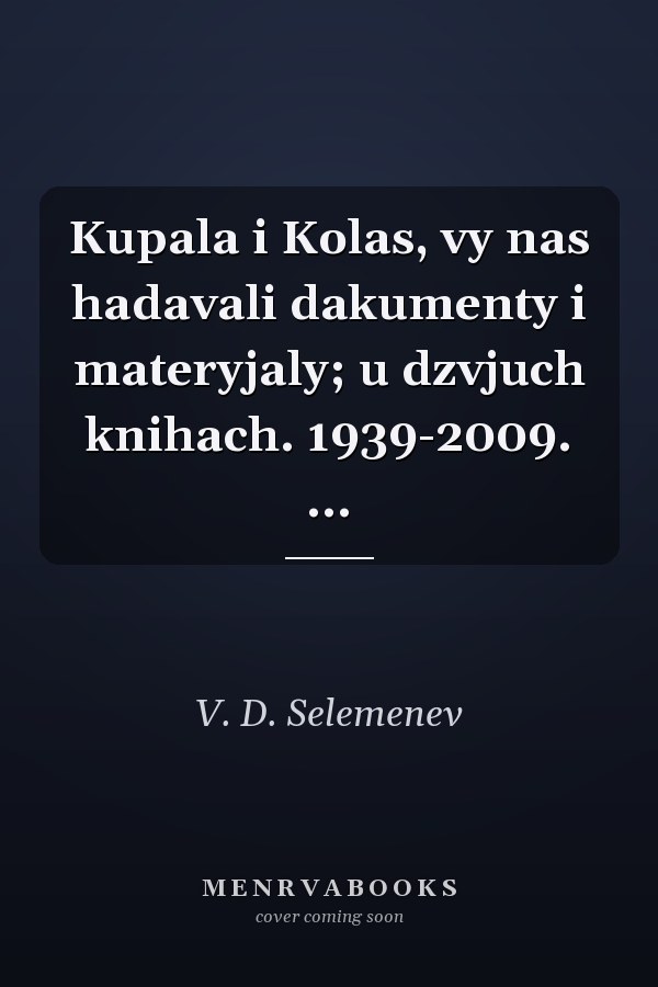 Kupala i Kolas, vy nas hadavali dakumenty i materyjaly; u dzvjuch knihach. 1939-2009. ...