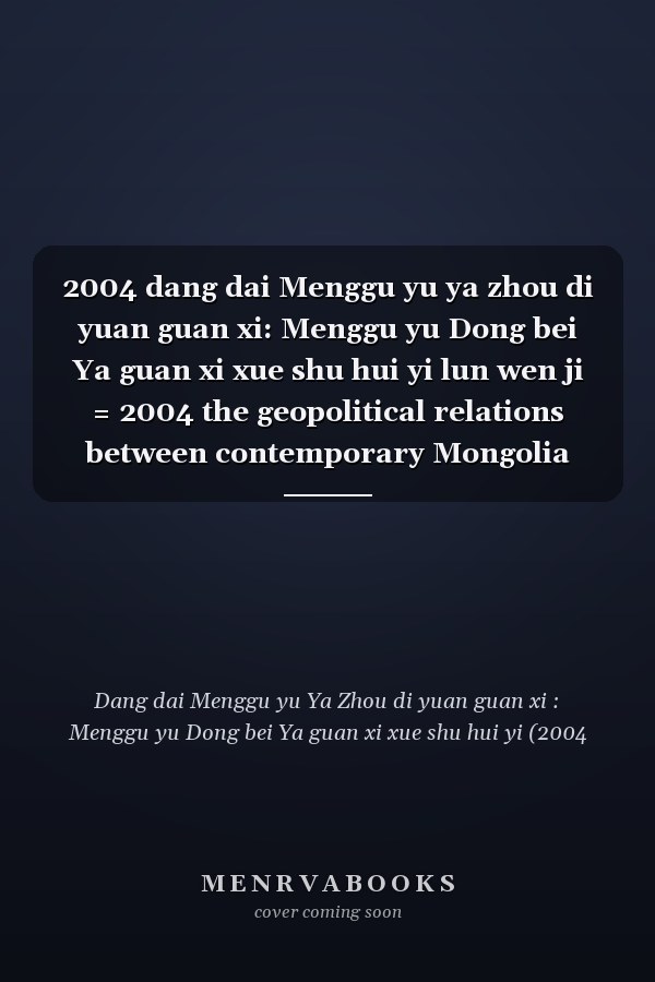 2004 dang dai Menggu yu ya zhou di yuan guan xi: Menggu yu Dong bei Ya guan xi xue shu hui yi lun wen ji = 2004 the geopolitical relations between contemporary Mongolia and neighboring Asian countries :  Mongolia and Northeast Asia