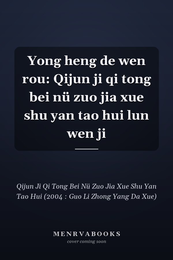 Yong heng de wen rou: Qijun ji qi tong bei nü zuo jia xue shu yan tao hui lun wen ji