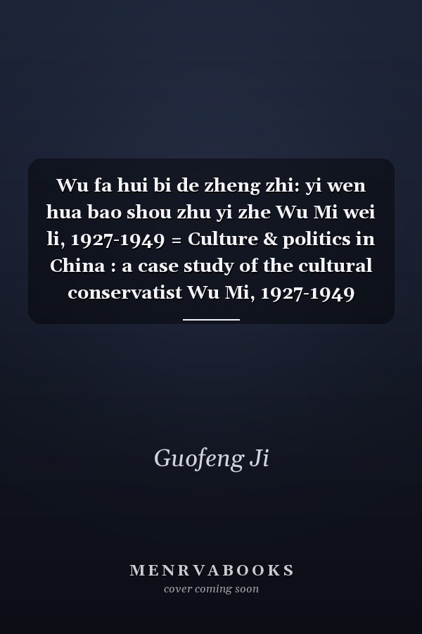 Wu fa hui bi de zheng zhi: yi wen hua bao shou zhu yi zhe Wu Mi wei li, 1927-1949 = Culture & politics in China : a case study of the cultural conservatist Wu Mi, 1927-1949