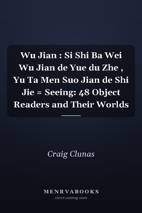 Wu Jian : Si Shi Ba Wei Wu Jian de Yue du Zhe , Yu Ta Men Suo Jian de Shi Jie = Seeing: 48 Object Readers and Their Worlds