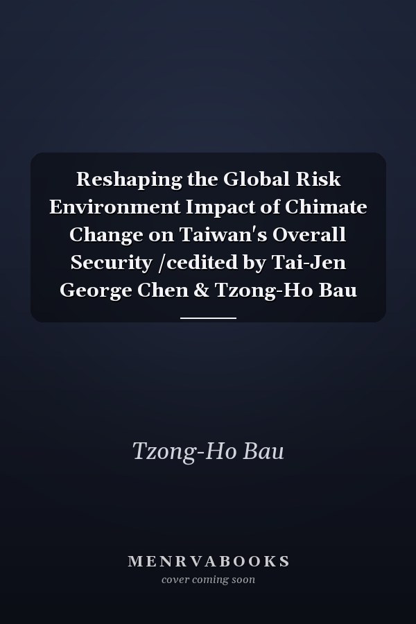 Reshaping the Global Risk Environment Impact of Chimate Change on Taiwan's Overall Security /cedited by Tai-Jen George Chen & Tzong-Ho Bau