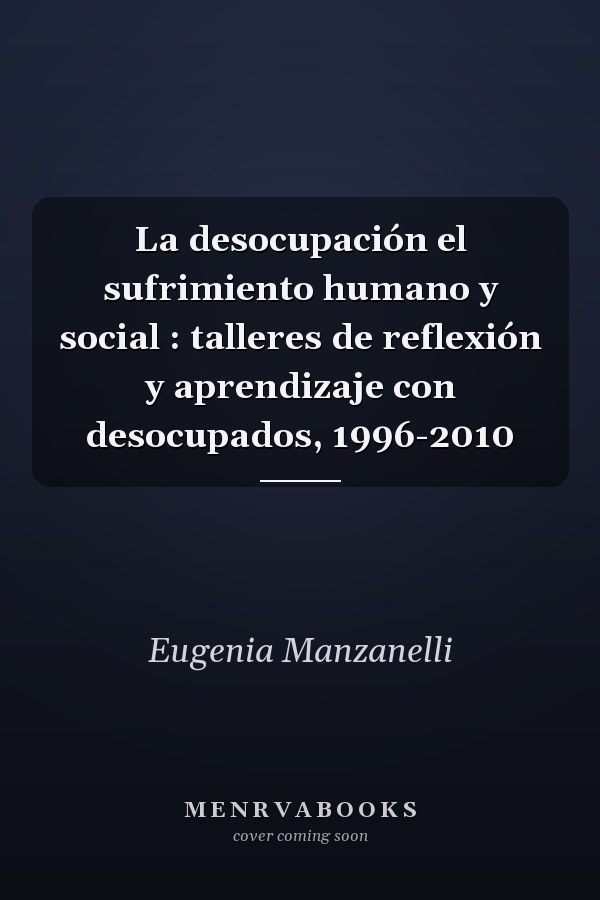 La desocupación el sufrimiento humano y social : talleres de reflexión y aprendizaje con desocupados, 1996-2010