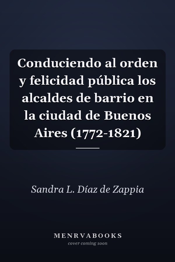 Conduciendo al orden y felicidad pública los alcaldes de barrio en la ciudad de Buenos Aires (1772-1821)