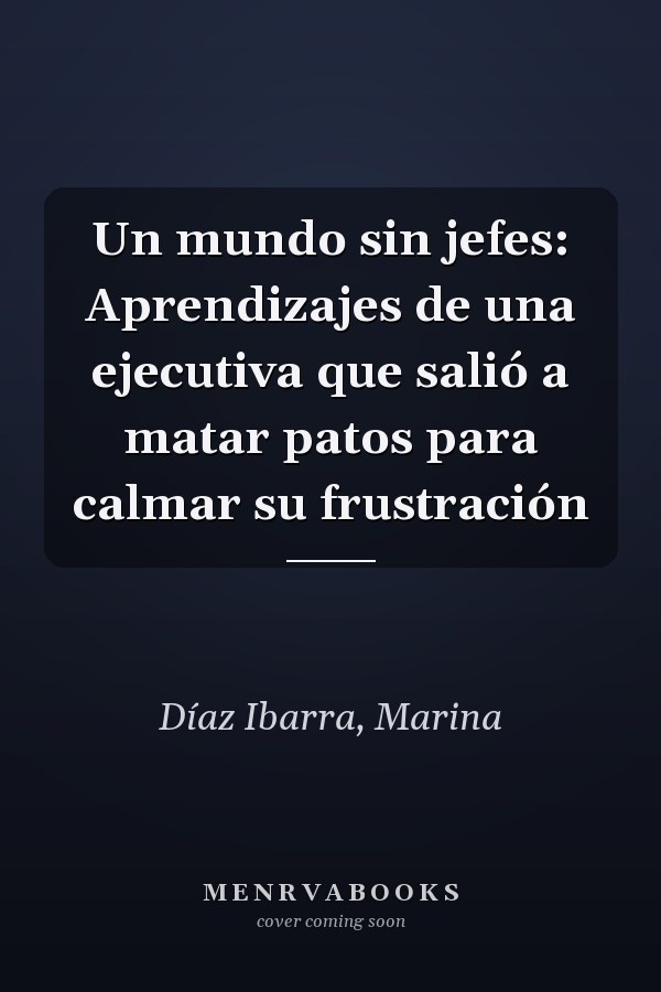 Un mundo sin jefes: Aprendizajes de una ejecutiva que salió a matar patos para calmar su frustración