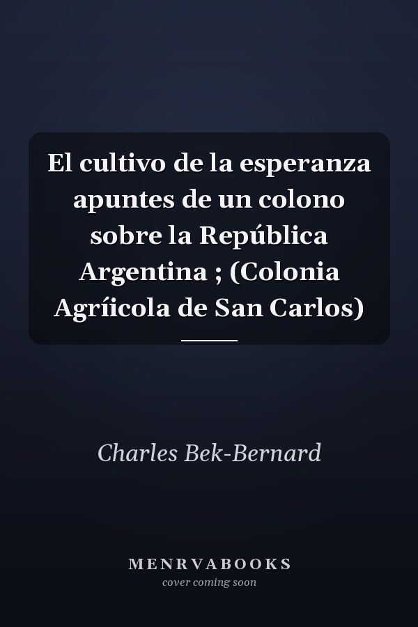 El cultivo de la esperanza apuntes de un colono sobre la República Argentina ; (Colonia Agríicola de San Carlos)
