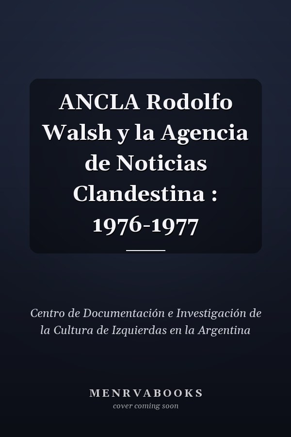 ANCLA Rodolfo Walsh y la Agencia de Noticias Clandestina : 1976-1977