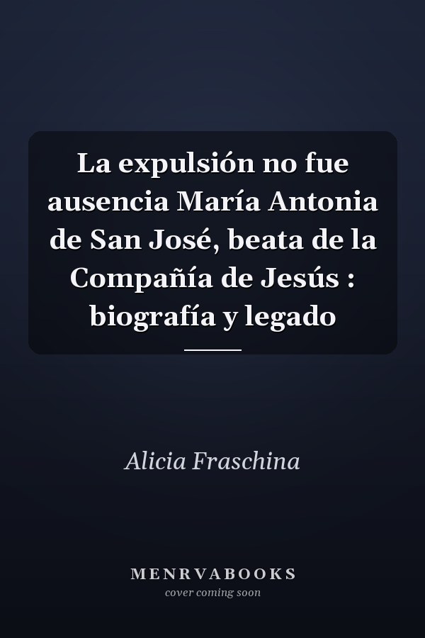 La expulsión no fue ausencia María Antonia de San José, beata de la Compañía de Jesús : biografía y legado