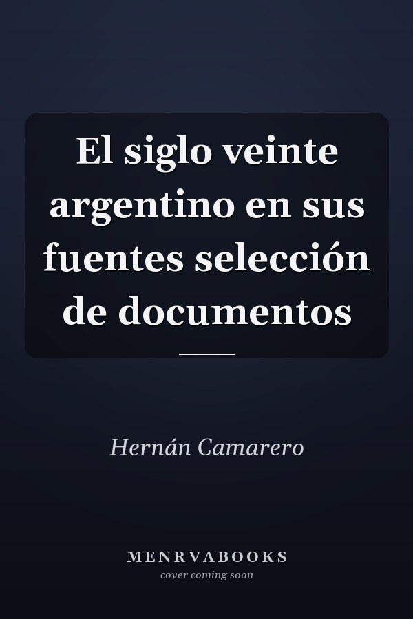 El siglo veinte argentino en sus fuentes selección de documentos