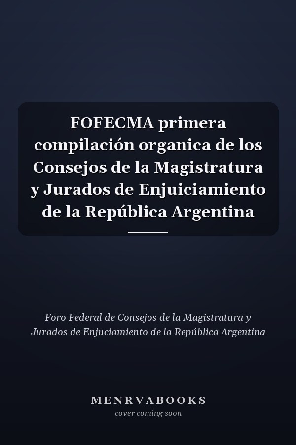 FOFECMA primera compilación organica de los Consejos de la Magistratura y Jurados de Enjuiciamiento de la República Argentina