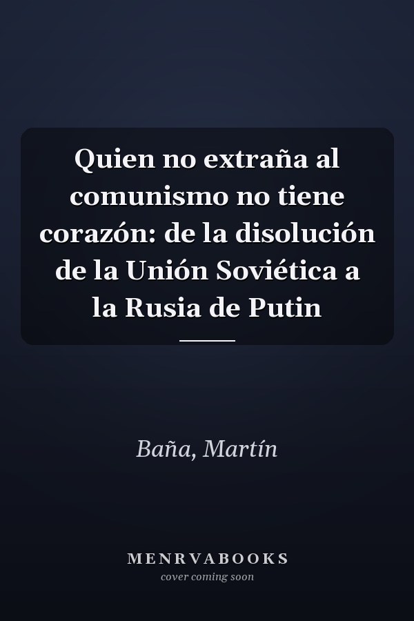 Quien no extraña al comunismo no tiene corazón: de la disolución de la Unión Soviética a la Rusia de Putin