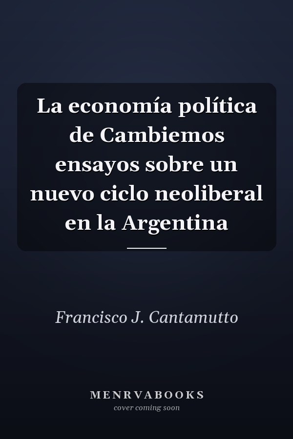 La economía política de Cambiemos ensayos sobre un nuevo ciclo neoliberal en la Argentina