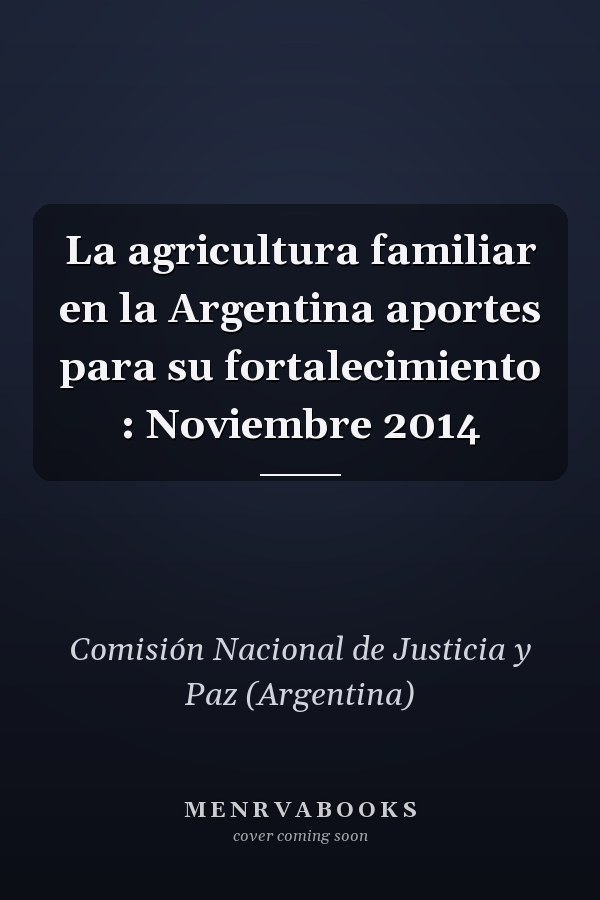 La agricultura familiar en la Argentina aportes para su fortalecimiento : Noviembre 2014