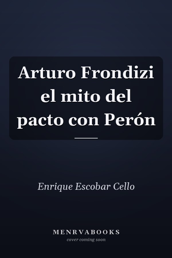 Arturo Frondizi el mito del pacto con Perón