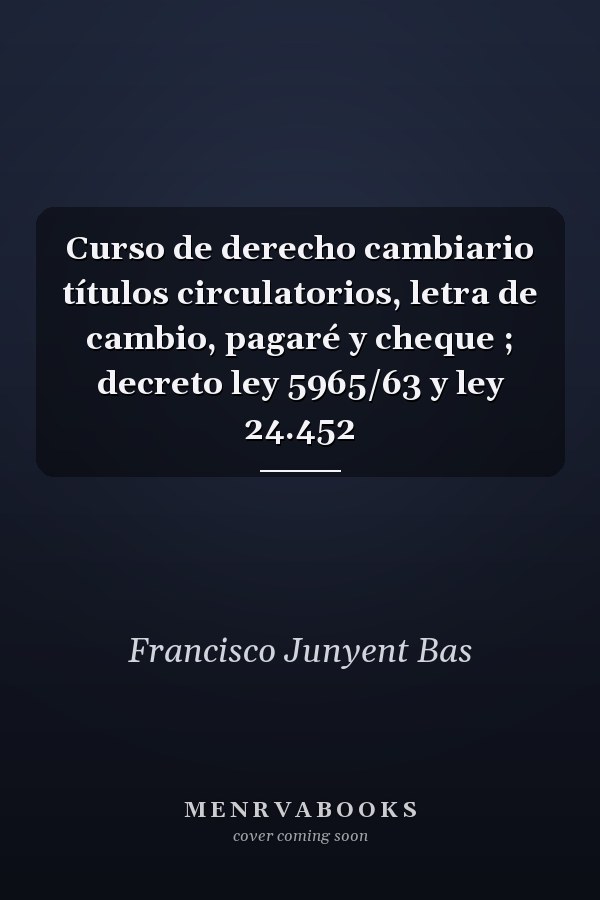 Curso de derecho cambiario títulos circulatorios, letra de cambio, pagaré y cheque ; decreto ley 5965/63 y ley 24.452