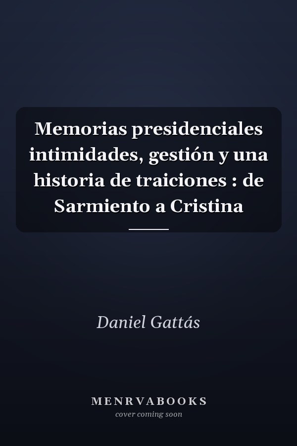 Memorias presidenciales intimidades, gestión y una historia de traiciones : de Sarmiento a Cristina