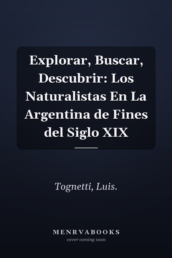 Explorar, Buscar, Descubrir: Los Naturalistas En La Argentina de Fines del Siglo XIX