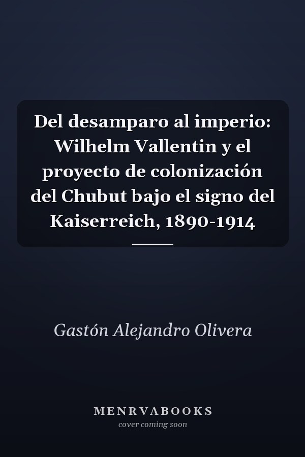 Del desamparo al imperio: Wilhelm Vallentin y el proyecto de colonización del Chubut bajo el signo del Kaiserreich, 1890-1914