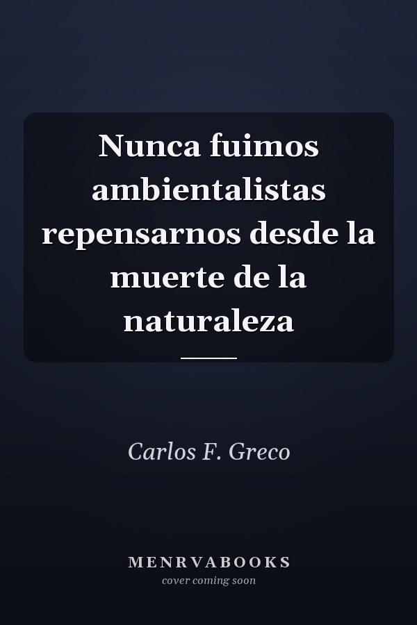 Nunca fuimos ambientalistas repensarnos desde la muerte de la naturaleza