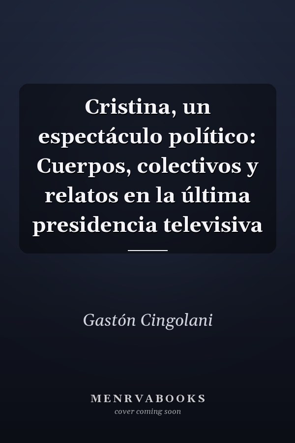 Cristina, un espectáculo político: Cuerpos, colectivos y relatos en la última presidencia televisiva