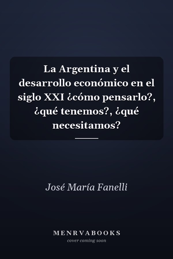 La Argentina y el desarrollo económico en el siglo XXI ¿cómo pensarlo?, ¿qué tenemos?, ¿qué necesitamos?