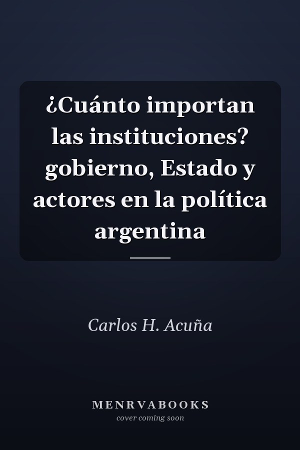 ¿Cuánto importan las instituciones? gobierno, Estado y actores en la política argentina