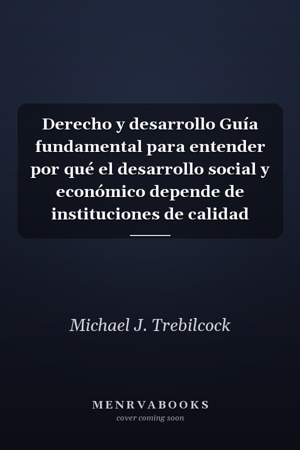 Derecho y desarrollo Guía fundamental para entender por qué el desarrollo social y económico depende de instituciones de calidad