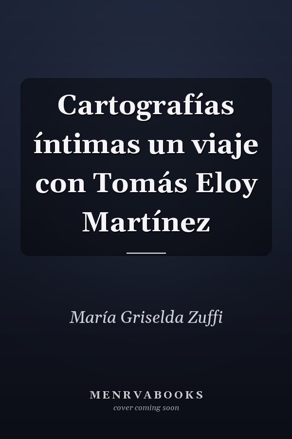 Cartografías íntimas un viaje con Tomás Eloy Martínez