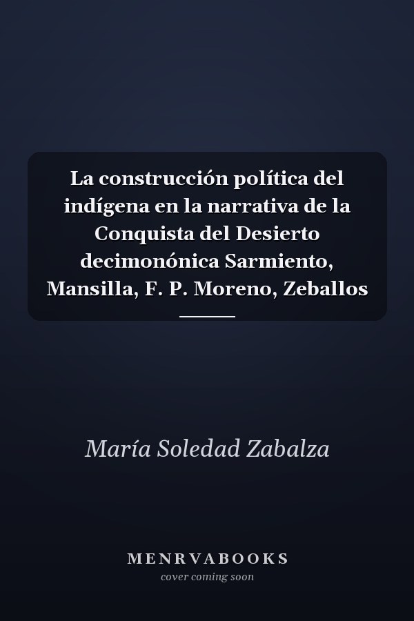 La construcción política del indígena en la narrativa de la Conquista del Desierto decimonónica Sarmiento, Mansilla, F. P. Moreno, Zeballos