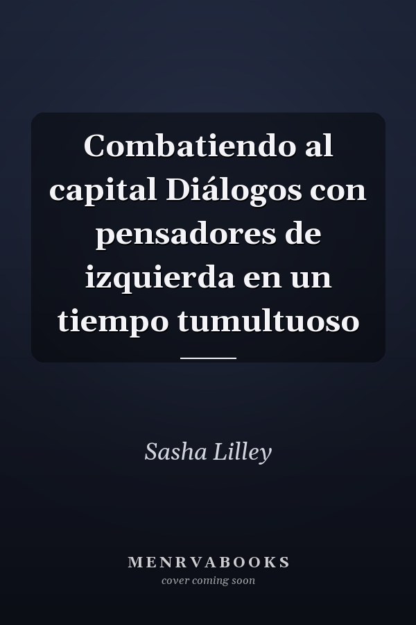 Combatiendo al capital Diálogos con pensadores de izquierda en un tiempo tumultuoso