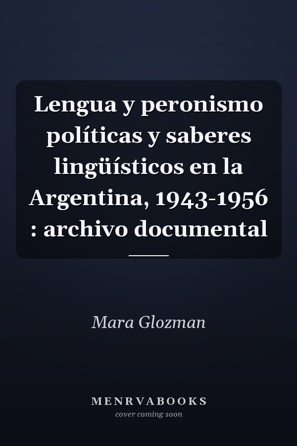 Lengua y peronismo políticas y saberes lingüísticos en la Argentina, 1943-1956 : archivo documental