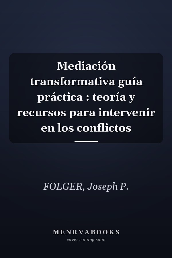 Mediación transformativa guía práctica : teoría y recursos para intervenir en los conflictos