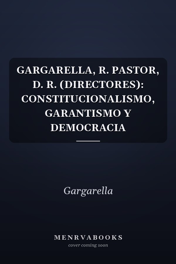 GARGARELLA, R. PASTOR, D. R. (DIRECTORES): CONSTITUCIONALISMO, GARANTISMO Y DEMOCRACIA