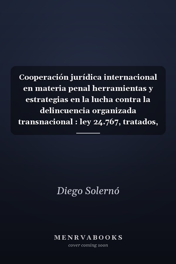 Cooperación jurídica internacional en materia penal herramientas y estrategias en la lucha contra la delincuencia organizada transnacional : ley 24.767, tratados, asistencia jurídica, cooperación interinstitucional, extradición, detención preventiva, cooperación con la Corte Penal Internacional, jurisprudencia