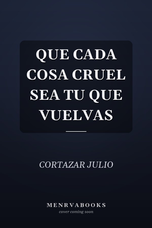 QUE CADA COSA CRUEL SEA TU QUE VUELVAS