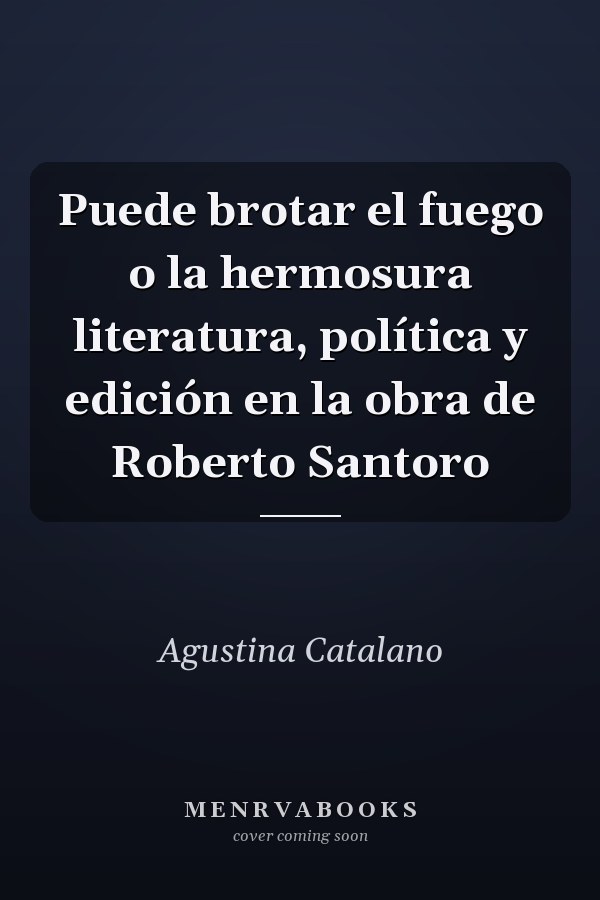 Puede brotar el fuego o la hermosura literatura, política y edición en la obra de Roberto Santoro