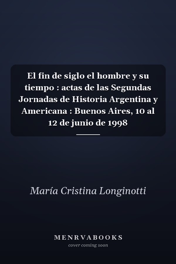 El fin de siglo el hombre y su tiempo : actas de las Segundas Jornadas de Historia Argentina y Americana : Buenos Aires, 10 al 12 de junio de 1998
