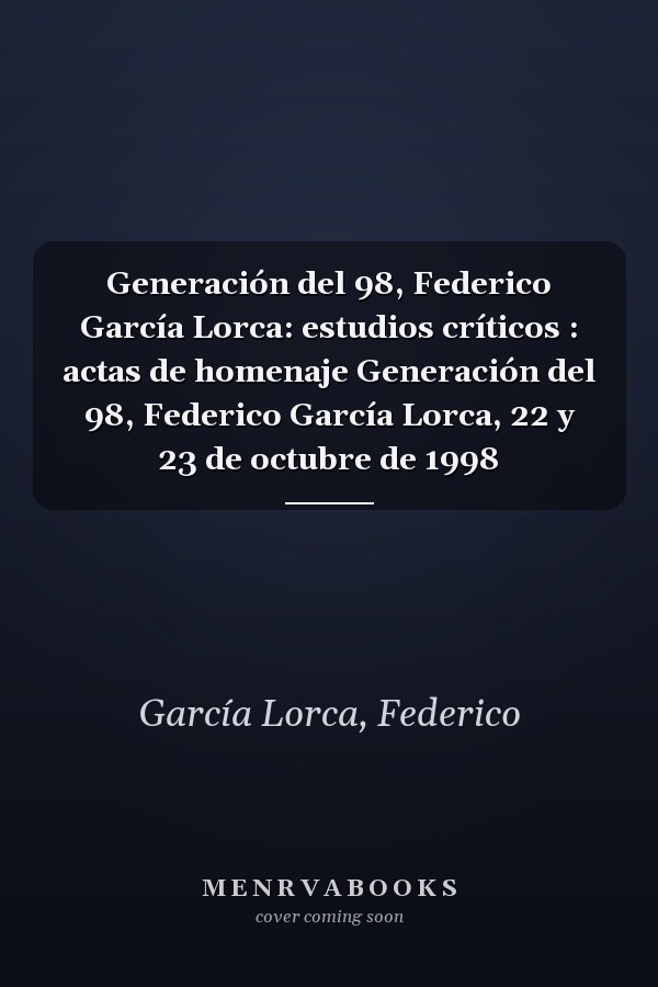 Generación del 98, Federico García Lorca: estudios críticos : actas de homenaje Generación del 98, Federico García Lorca, 22 y 23 de octubre de 1998