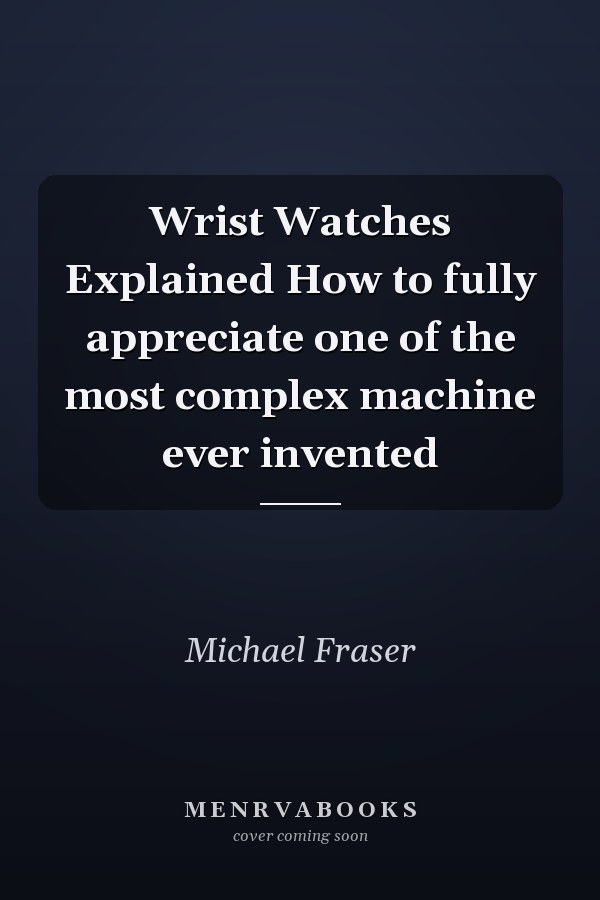 Wrist Watches Explained How to fully appreciate one of the most complex machine ever invented