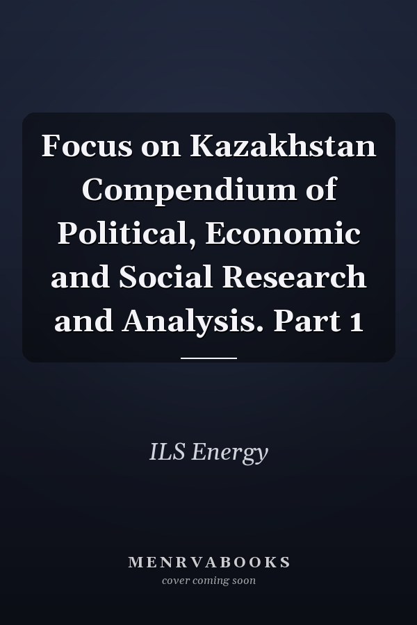 Focus on Kazakhstan Compendium of Political, Economic and Social Research and Analysis. Part 1