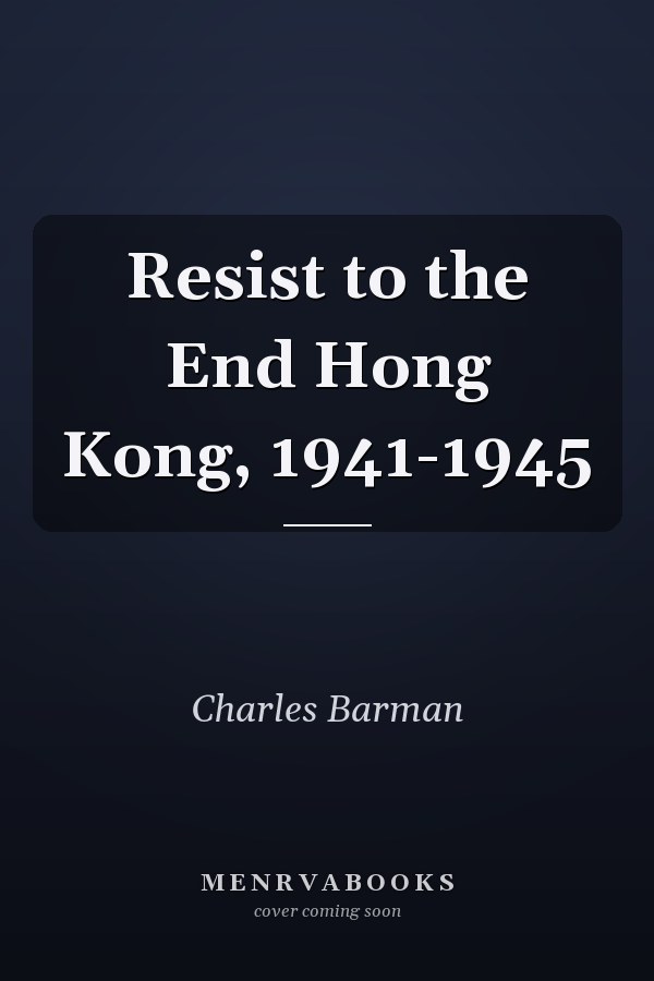 Resist to the End: Hong Kong, 1941-1945
