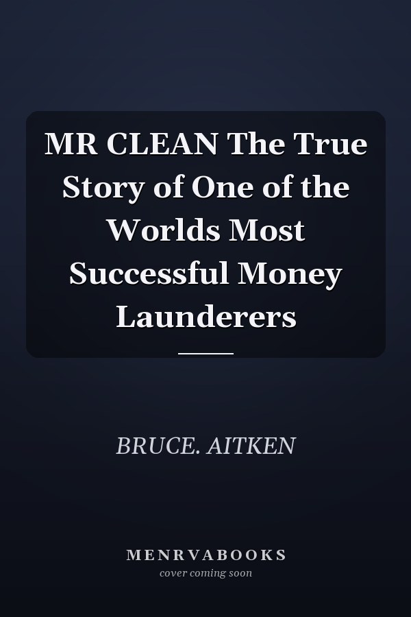 MR CLEAN The True Story of One of the Worlds Most Successful Money Launderers