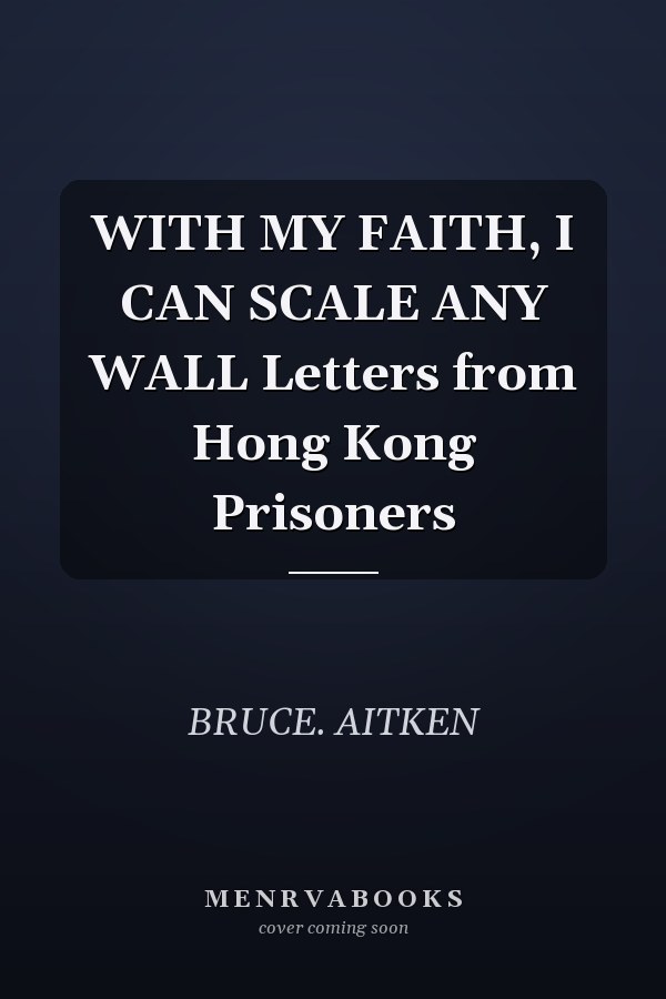 WITH MY FAITH, I CAN SCALE ANY WALL Letters from Hong Kong Prisoners