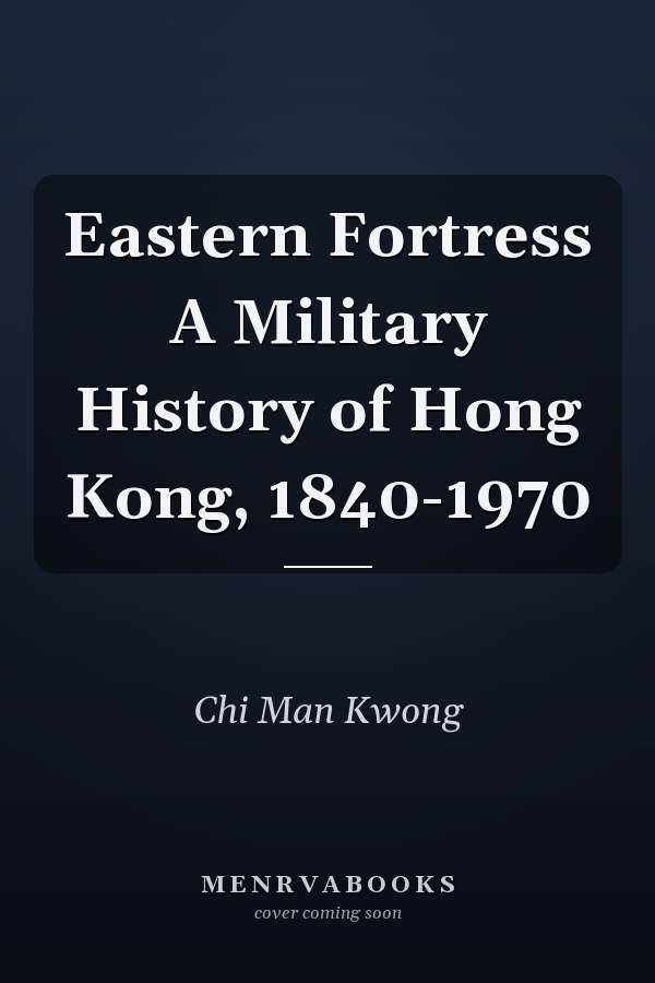 Eastern Fortress A Military History of Hong Kong, 1840-1970